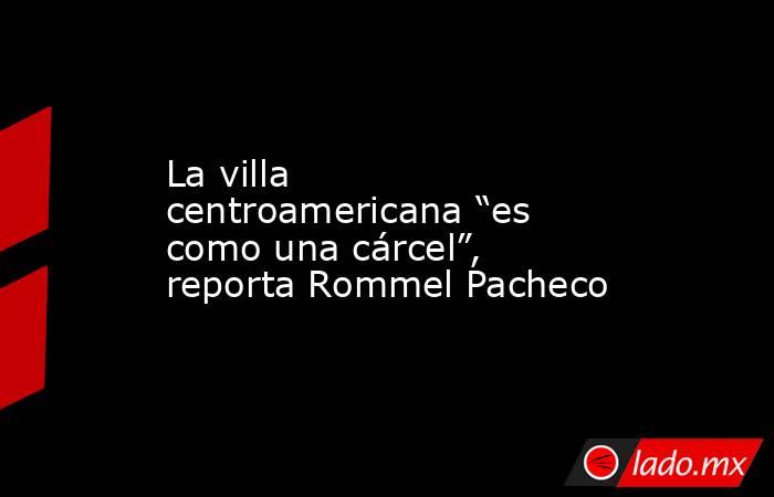 La villa centroamericana “es como una cárcel”, reporta Rommel Pacheco. Noticias en tiempo real