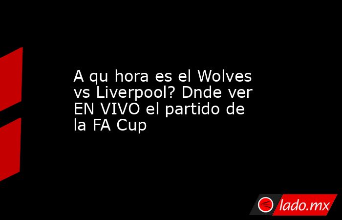 A qu hora es el Wolves vs Liverpool? Dnde ver EN VIVO el partido de la FA Cup. Noticias en tiempo real