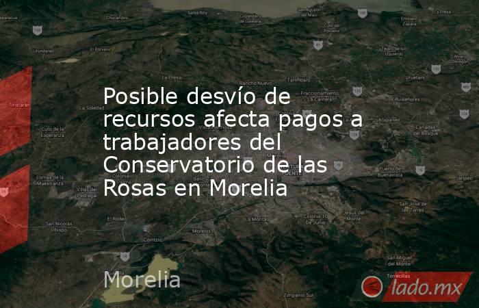 Posible desvío de recursos afecta pagos a trabajadores del Conservatorio de las Rosas en Morelia. Noticias en tiempo real