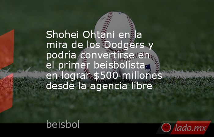 Shohei Ohtani en la mira de los Dodgers y podría convertirse en el primer beisbolista en lograr $500 millones desde la agencia libre. Noticias en tiempo real