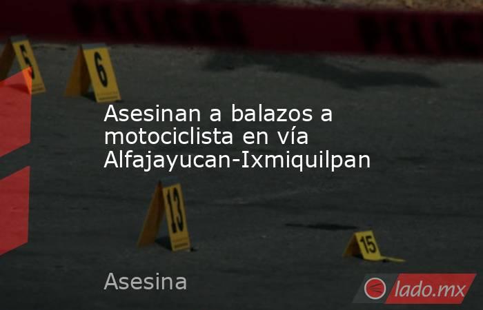 Asesinan a balazos a motociclista en vía Alfajayucan-Ixmiquilpan. Noticias en tiempo real