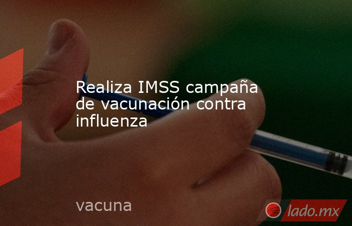 Realiza IMSS campaña de vacunación contra influenza. Noticias en tiempo real