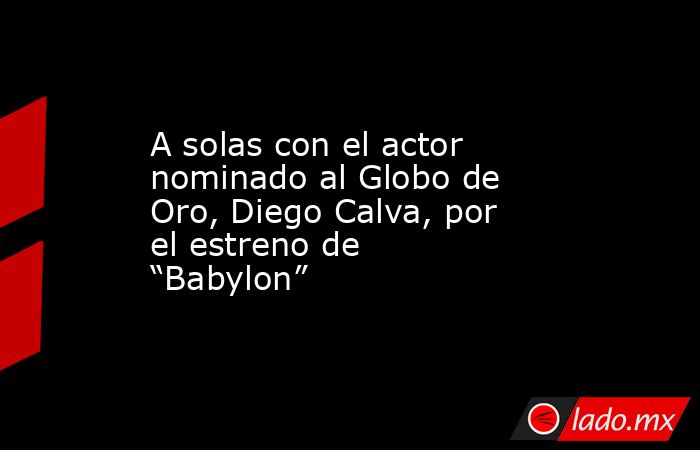 A solas con el actor nominado al Globo de Oro, Diego Calva, por el estreno de “Babylon”. Noticias en tiempo real