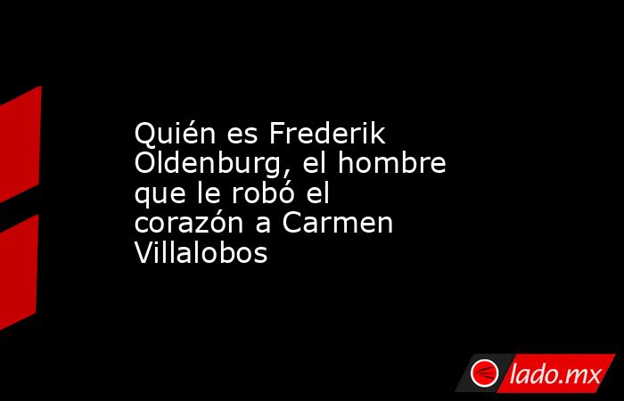 Quién es Frederik Oldenburg, el hombre que le robó el corazón a Carmen Villalobos . Noticias en tiempo real