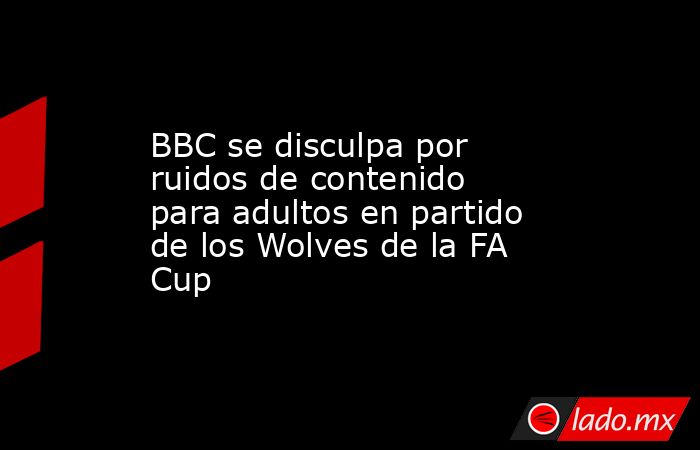 BBC se disculpa por ruidos de contenido para adultos en partido de los Wolves de la FA Cup. Noticias en tiempo real