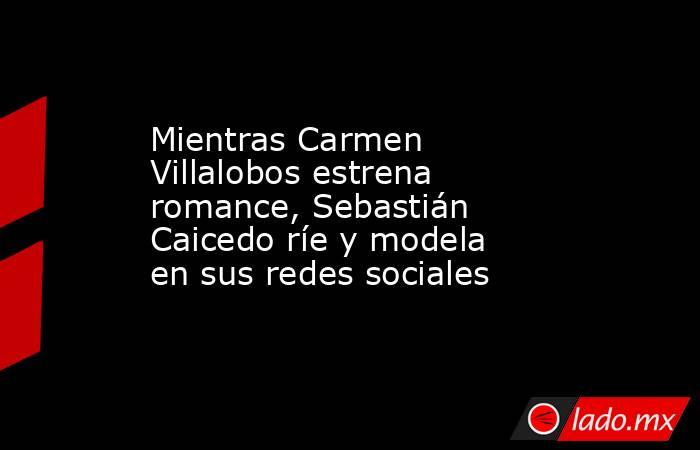 Mientras Carmen Villalobos estrena romance, Sebastián Caicedo ríe y modela en sus redes sociales. Noticias en tiempo real
