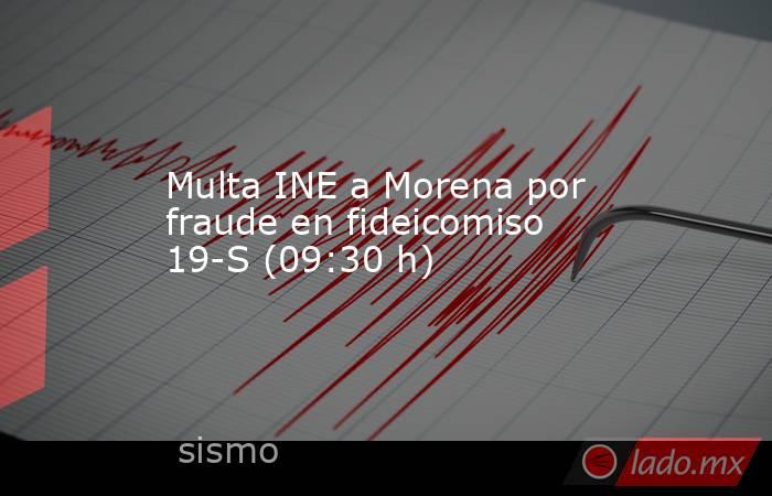 Multa INE a Morena por fraude en fideicomiso 19-S (09:30 h). Noticias en tiempo real