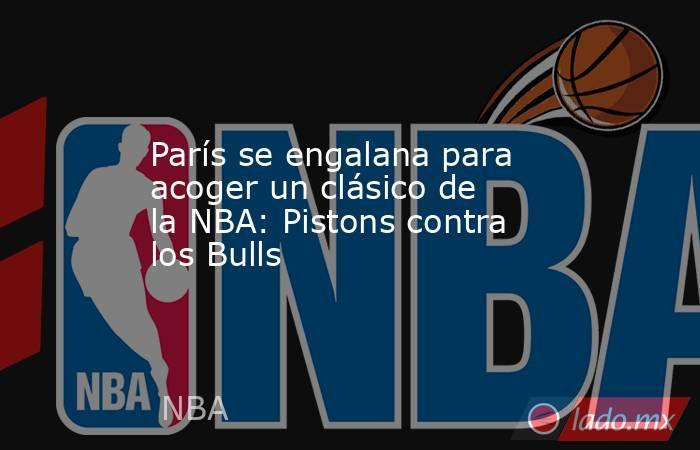 París se engalana para acoger un clásico de la NBA: Pistons contra los Bulls. Noticias en tiempo real