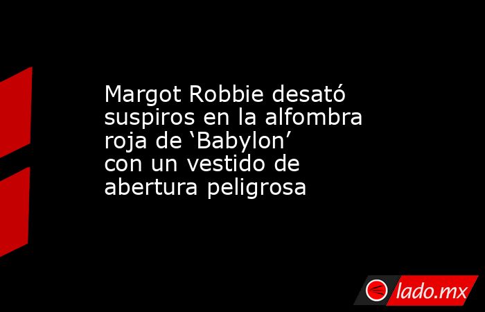 Margot Robbie desató suspiros en la alfombra roja de ‘Babylon’ con un vestido de abertura peligrosa. Noticias en tiempo real
