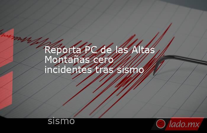 Reporta PC de las Altas Montañas cero incidentes tras sismo. Noticias en tiempo real