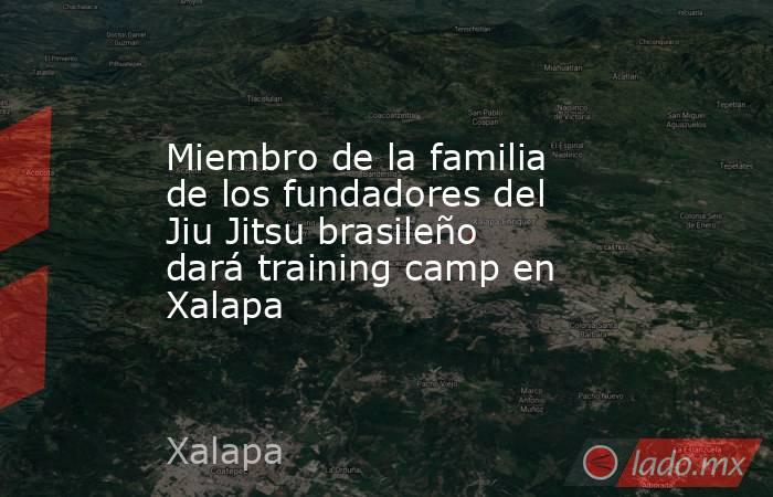 Miembro de la familia de los fundadores del Jiu Jitsu brasileño dará training camp en Xalapa. Noticias en tiempo real