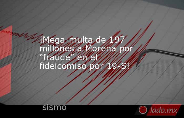 ¡Mega-multa de 197 millones a Morena por “fraude” en el fideicomiso por 19-S!. Noticias en tiempo real