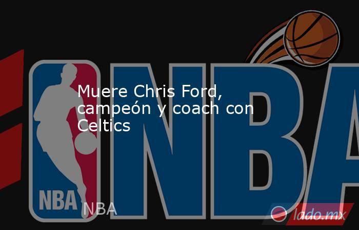 Muere Chris Ford, campeón y coach con Celtics. Noticias en tiempo real