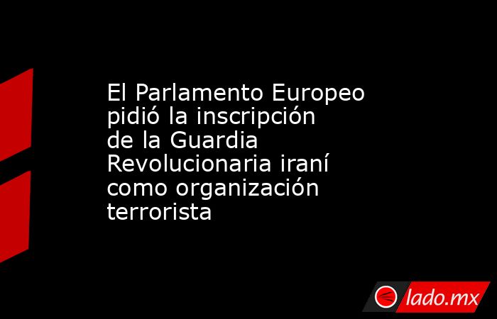 El Parlamento Europeo pidió la inscripción de la Guardia Revolucionaria iraní como organización terrorista. Noticias en tiempo real