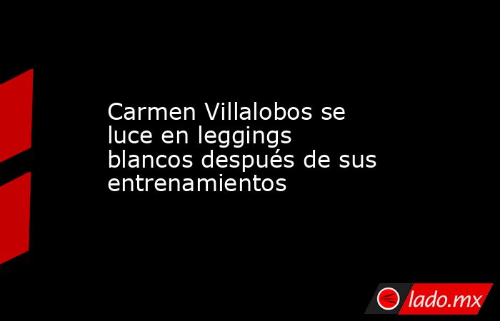 Carmen Villalobos se luce en leggings blancos después de sus entrenamientos. Noticias en tiempo real