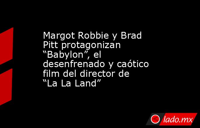 Margot Robbie y Brad Pitt protagonizan “Babylon”, el desenfrenado y caótico film del director de “La La Land”. Noticias en tiempo real