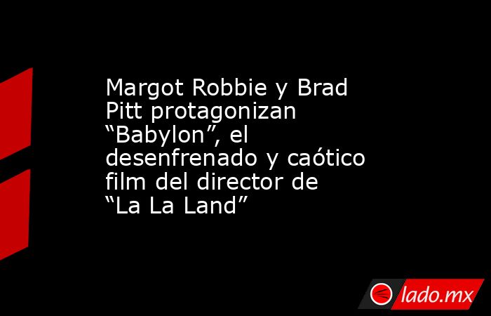 Margot Robbie y Brad Pitt protagonizan “Babylon”, el desenfrenado y caótico film del director de “La La Land”. Noticias en tiempo real
