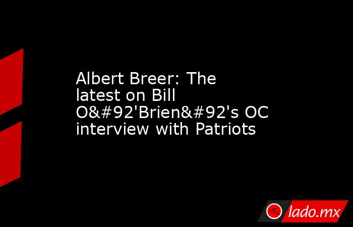 Albert Breer: The latest on Bill O\'Brien\'s OC interview with Patriots. Noticias en tiempo real