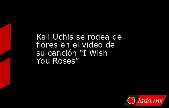 Kali Uchis se rodea de flores en el video de su canción “I Wish You Roses”. Noticias en tiempo real