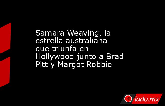 Samara Weaving, la estrella australiana que triunfa en Hollywood junto a Brad Pitt y Margot Robbie. Noticias en tiempo real