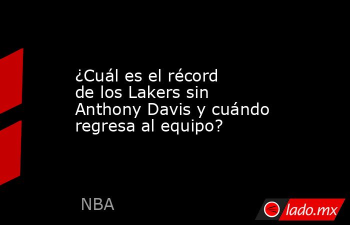 ¿Cuál es el récord de los Lakers sin Anthony Davis y cuándo regresa al equipo?. Noticias en tiempo real