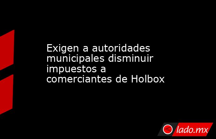 Exigen a autoridades municipales disminuir impuestos a comerciantes de Holbox. Noticias en tiempo real