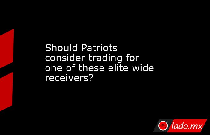 Should Patriots consider trading for one of these elite wide receivers?. Noticias en tiempo real