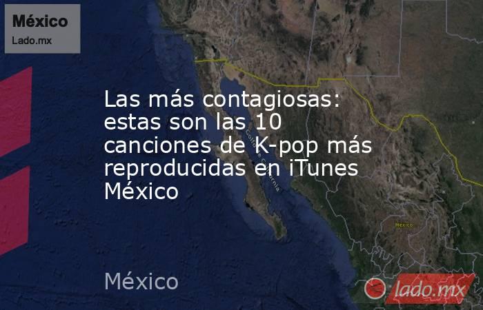 Las más contagiosas: estas son las 10 canciones de K-pop más reproducidas en iTunes México. Noticias en tiempo real