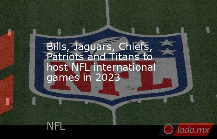 Bills, Jaguars, Chiefs, Patriots and Titans to host NFL international games in 2023. Noticias en tiempo real