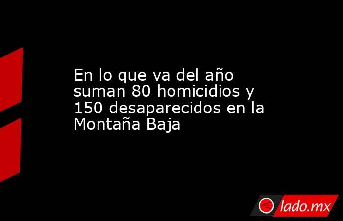 En lo que va del año suman 80 homicidios y 150 desaparecidos en la Montaña Baja. Noticias en tiempo real