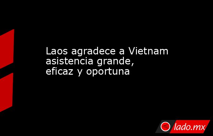 Laos agradece a Vietnam asistencia grande, eficaz y oportuna. Noticias en tiempo real