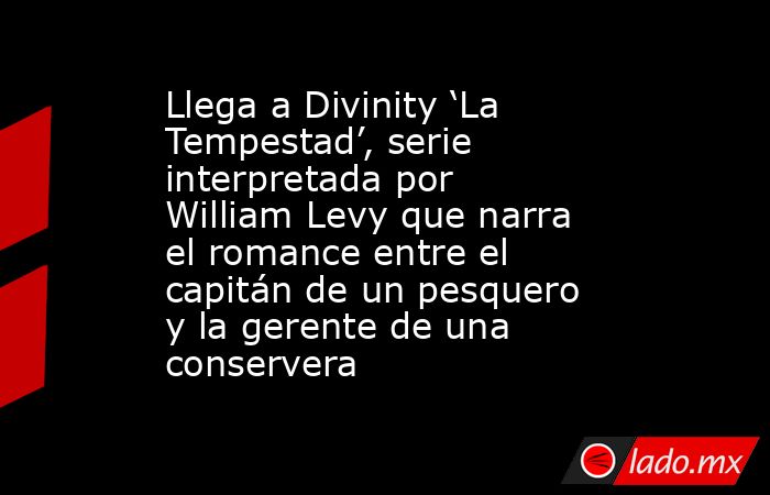 Llega a Divinity ‘La Tempestad’, serie interpretada por William Levy que narra el romance entre el capitán de un pesquero y la gerente de una conservera. Noticias en tiempo real
