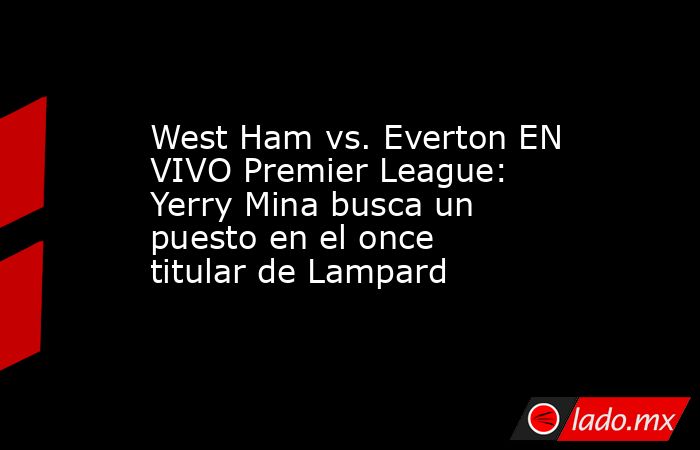 West Ham vs. Everton EN VIVO Premier League: Yerry Mina busca un puesto en el once titular de Lampard. Noticias en tiempo real