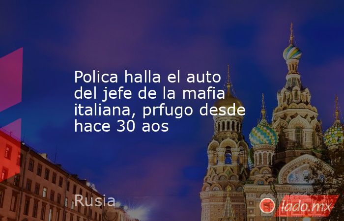 Polica halla el auto del jefe de la mafia italiana, prfugo desde hace 30 aos. Noticias en tiempo real