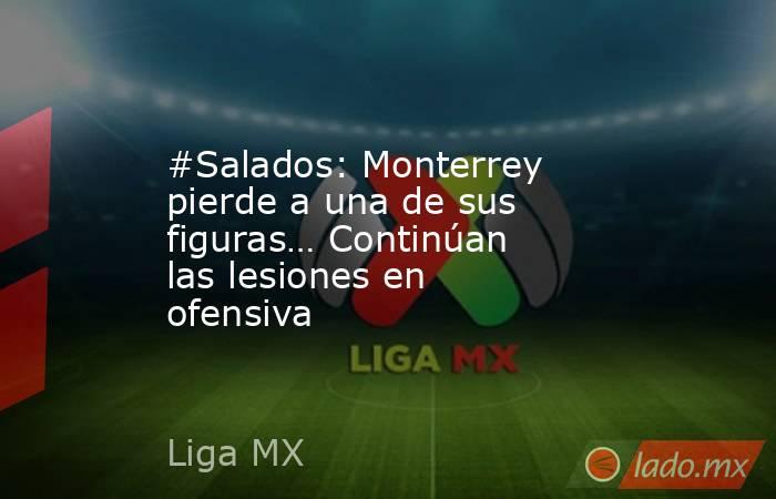#Salados: Monterrey pierde a una de sus figuras… Continúan las lesiones en ofensiva. Noticias en tiempo real