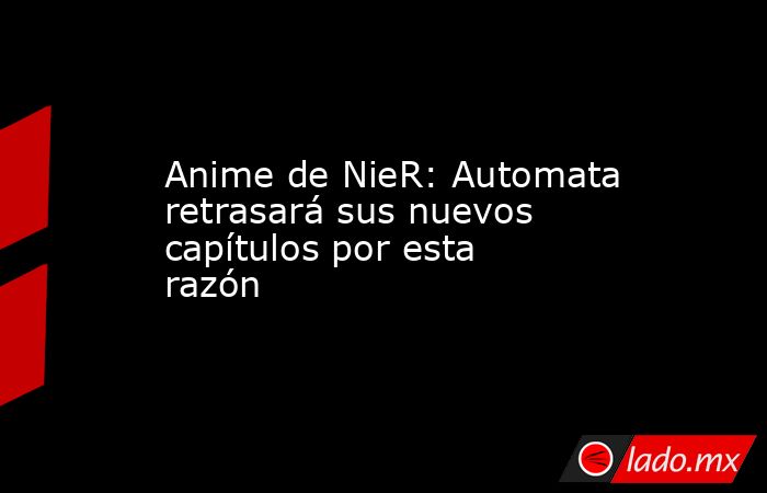 Anime de NieR: Automata retrasará sus nuevos capítulos por esta razón. Noticias en tiempo real