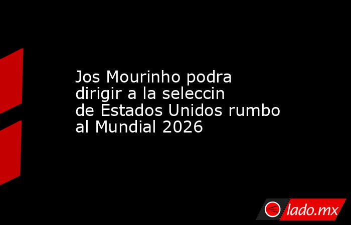 Jos Mourinho podra dirigir a la seleccin de Estados Unidos rumbo al Mundial 2026. Noticias en tiempo real