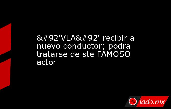 \'VLA\' recibir a nuevo conductor; podra tratarse de ste FAMOSO actor. Noticias en tiempo real