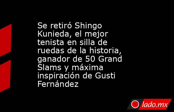 Se retiró Shingo Kunieda, el mejor tenista en silla de ruedas de la historia, ganador de 50 Grand Slams y máxima inspiración de Gusti Fernández. Noticias en tiempo real