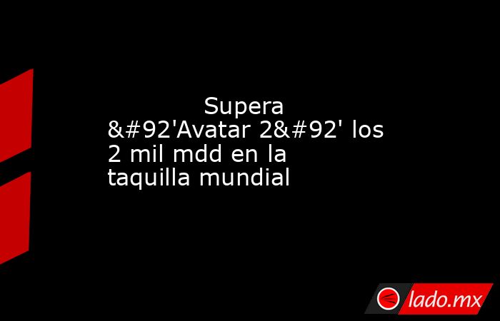             Supera \'Avatar 2\' los 2 mil mdd en la taquilla mundial            . Noticias en tiempo real