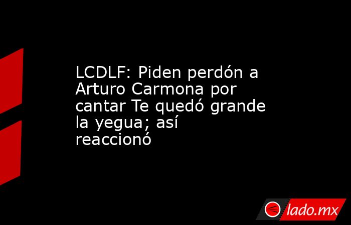 LCDLF: Piden perdón a Arturo Carmona por cantar Te quedó grande la yegua; así reaccionó. Noticias en tiempo real
