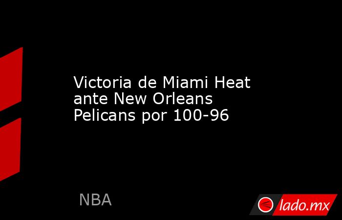 Victoria de Miami Heat ante New Orleans Pelicans por 100-96. Noticias en tiempo real