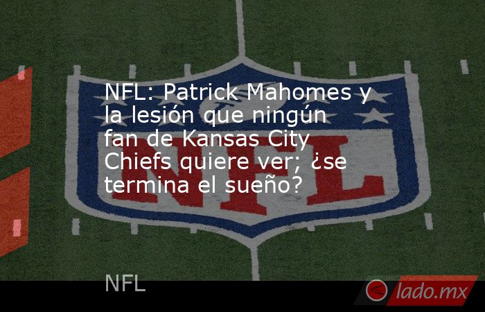 NFL: Patrick Mahomes y la lesión que ningún fan de Kansas City Chiefs quiere ver; ¿se termina el sueño?. Noticias en tiempo real