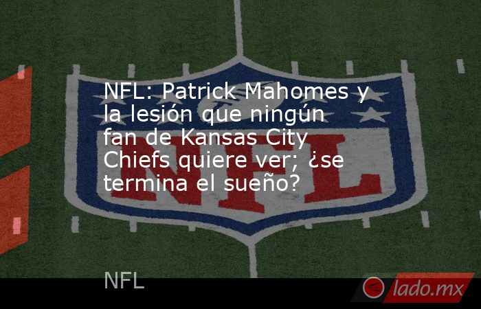 NFL: Patrick Mahomes y la lesión que ningún fan de Kansas City Chiefs quiere ver; ¿se termina el sueño?. Noticias en tiempo real