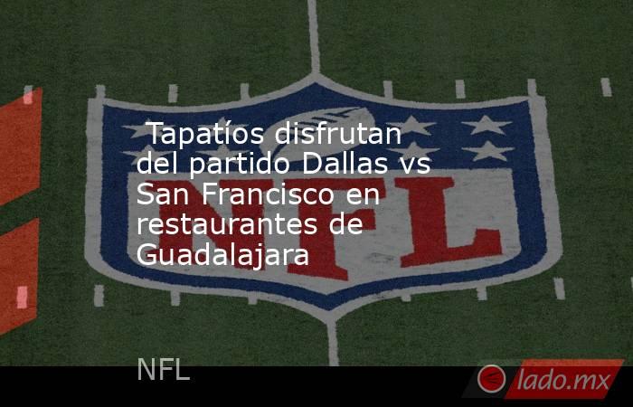  Tapatíos disfrutan del partido Dallas vs San Francisco en restaurantes de Guadalajara. Noticias en tiempo real