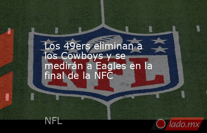Los 49ers eliminan a los Cowboys y se medirán a Eagles en la final de la NFC. Noticias en tiempo real