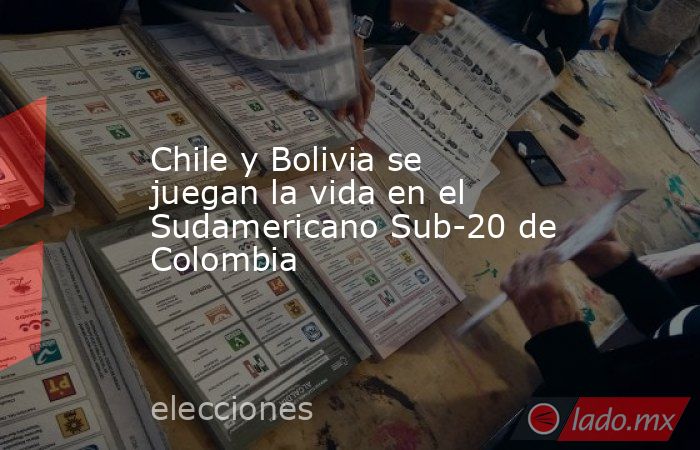 Chile y Bolivia se juegan la vida en el Sudamericano Sub-20 de Colombia. Noticias en tiempo real