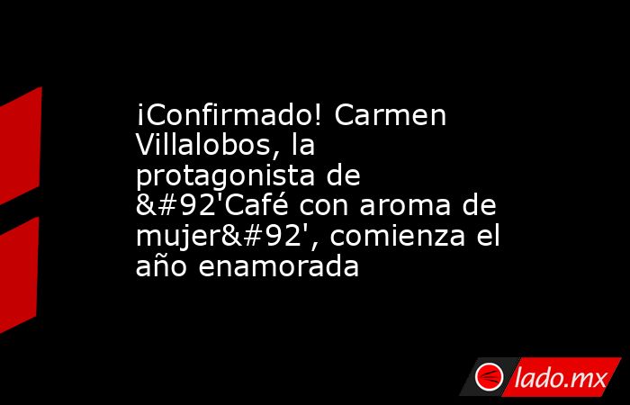¡Confirmado! Carmen Villalobos, la protagonista de \'Café con aroma de mujer\', comienza el año enamorada. Noticias en tiempo real
