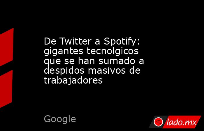 De Twitter a Spotify: gigantes tecnolgicos que se han sumado a despidos masivos de trabajadores. Noticias en tiempo real