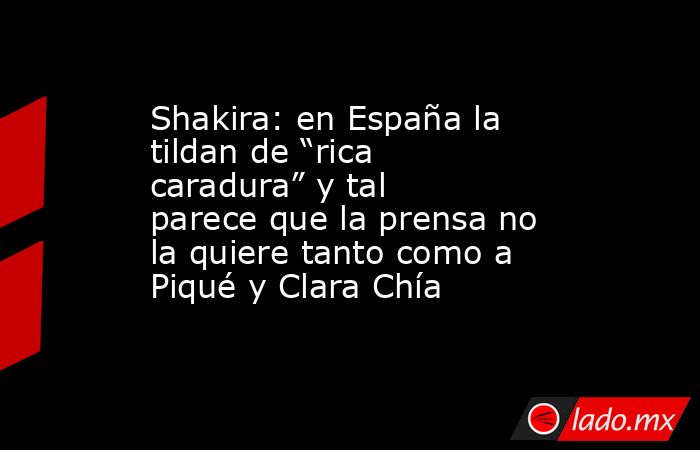 Shakira: en España la tildan de “rica caradura” y tal parece que la prensa no la quiere tanto como a Piqué y Clara Chía. Noticias en tiempo real